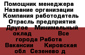 Помощник менеджера › Название организации ­ Компания-работодатель › Отрасль предприятия ­ Другое › Минимальный оклад ­ 10 000 - Все города Работа » Вакансии   . Кировская обл.,Сезенево д.